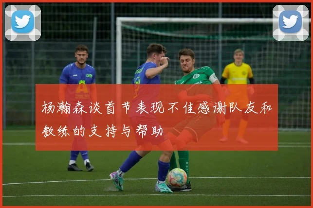 杨瀚森谈首节表现不佳感谢队友和教练的支持与帮助