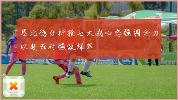 恩比德分析抢七大战心态强调全力以赴面对强敌绿军