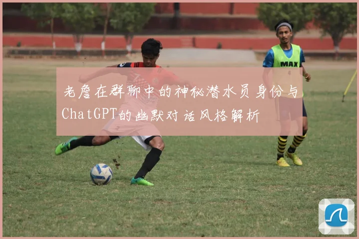 老詹在群聊中的神秘潜水员身份与ChatGPT的幽默对话风格解析