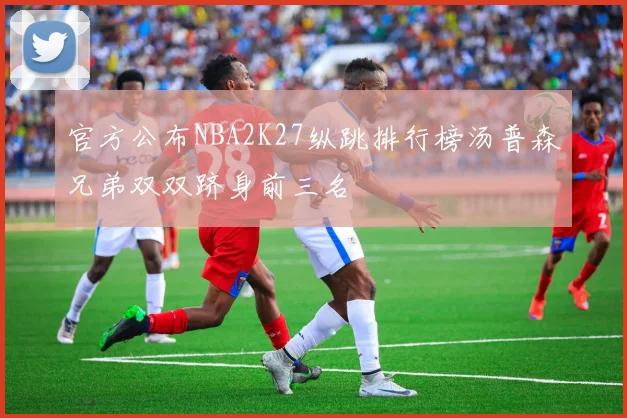 官方公布NBA2K27纵跳排行榜汤普森兄弟双双跻身前三名