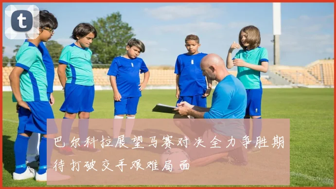 巴尔科拉展望马赛对决全力争胜期待打破交手艰难局面