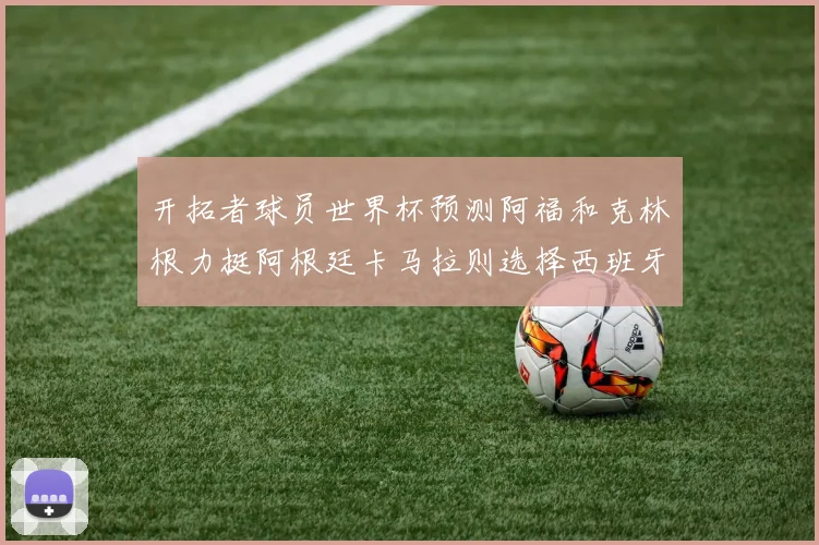 开拓者球员世界杯预测阿福和克林根力挺阿根廷卡马拉则选择西班牙