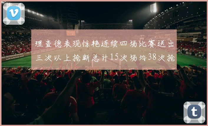 理查德表现惊艳连续四场比赛送出三次以上抢断总计15次场均38次抢断成球队防守利器