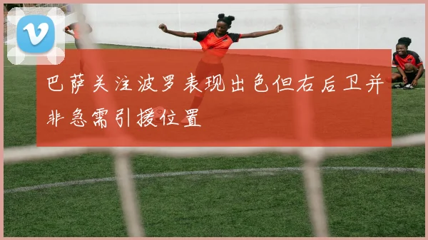 巴萨关注波罗表现出色但右后卫并非急需引援位置