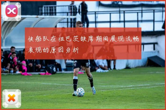 快船队在祖巴茨缺席期间展现流畅表现的原因分析