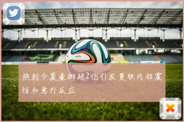 热刺今夏豪掷超2亿引发曼联内部震惊和意外反应