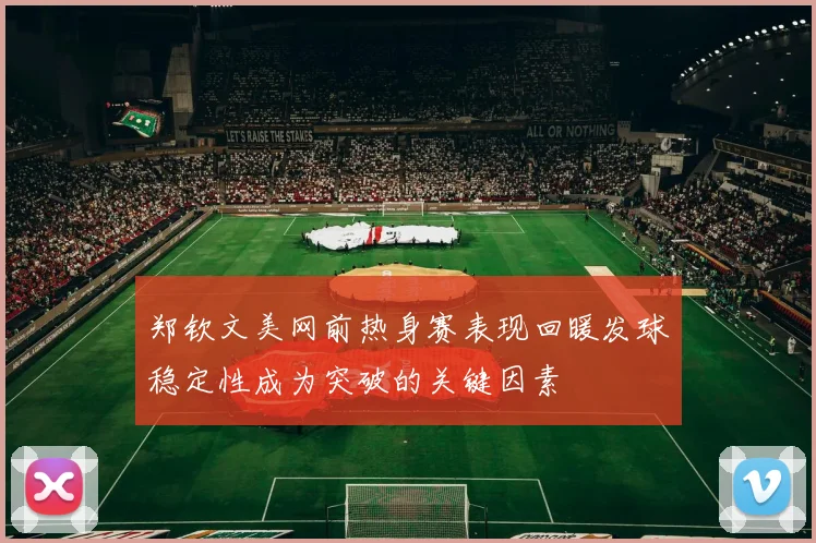 郑钦文美网前热身赛表现回暖发球稳定性成为突破的关键因素