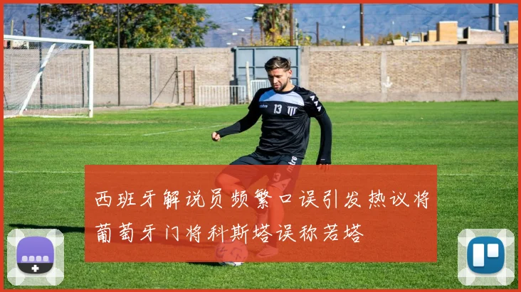 西班牙解说员频繁口误引发热议将葡萄牙门将科斯塔误称若塔