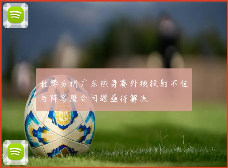 杜锋分析广东热身赛外线投射不佳与阵容磨合问题亟待解决