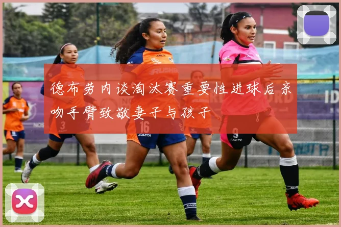 德布劳内谈淘汰赛重要性进球后亲吻手臂致敬妻子与孩子