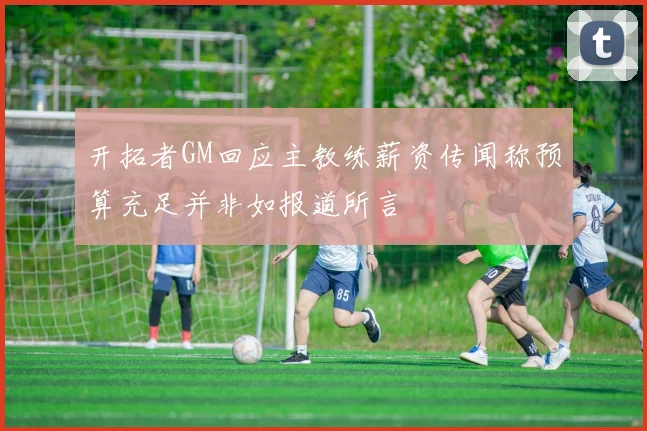 开拓者GM回应主教练薪资传闻称预算充足并非如报道所言