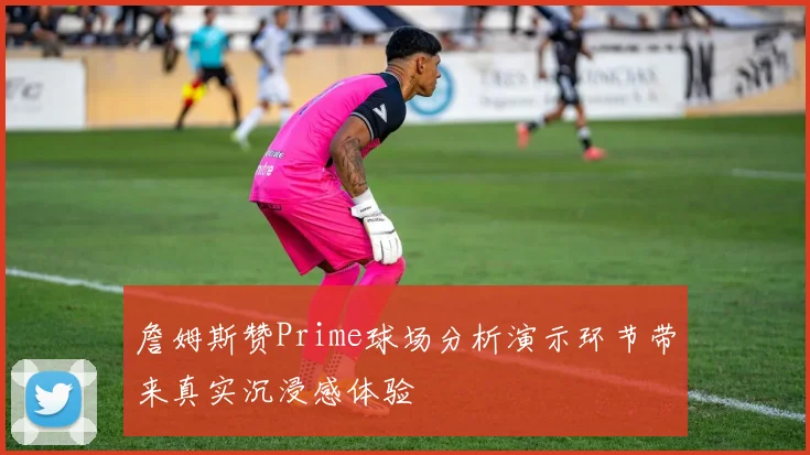 詹姆斯赞Prime球场分析演示环节带来真实沉浸感体验