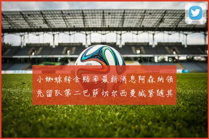 小蜘蛛转会赔率最新消息阿森纳领先留队第二巴萨切尔西曼城紧随其后