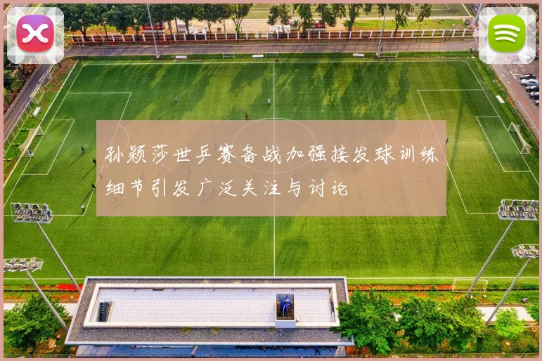 孙颖莎世乒赛备战加强接发球训练细节引发广泛关注与讨论