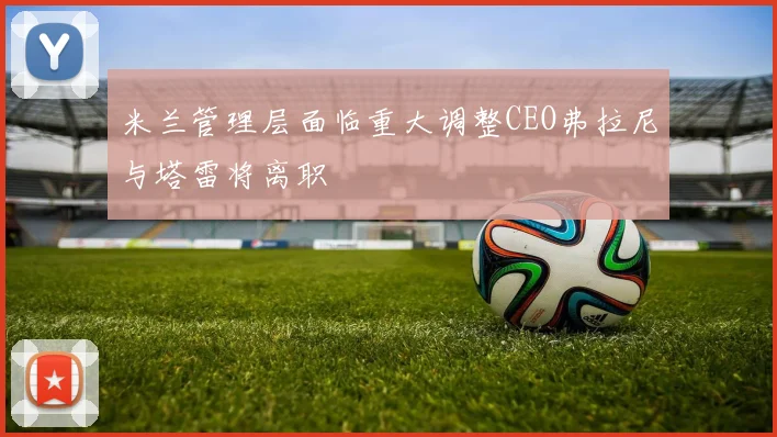 米兰管理层面临重大调整CEO弗拉尼与塔雷将离职