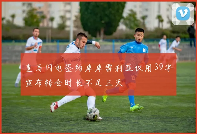 皇马闪电签约库库雷利亚仅用39字宣布转会时长不足三天