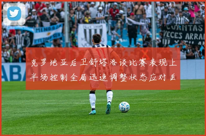 克罗地亚后卫舒塔洛谈比赛表现上半场控制全局迅速调整状态应对丢球