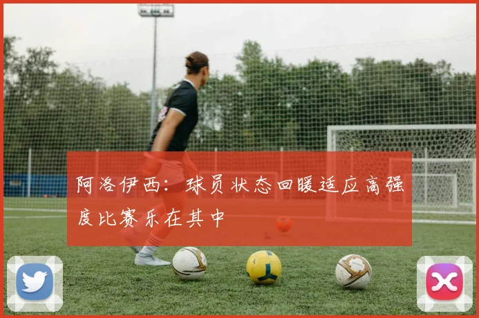 阿洛伊西：球员状态回暖适应高强度比赛乐在其中