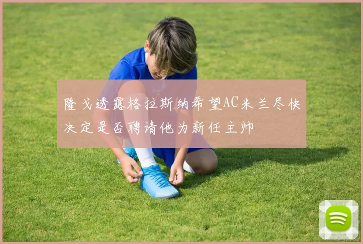 隆戈透露格拉斯纳希望AC米兰尽快决定是否聘请他为新任主帅