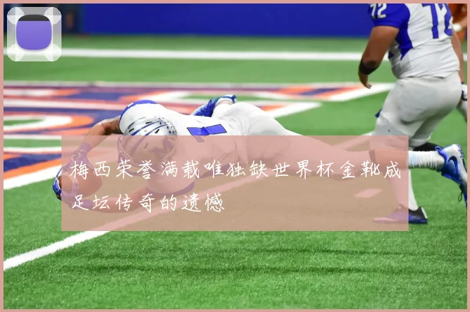 梅西荣誉满载唯独缺世界杯金靴成足坛传奇的遗憾
