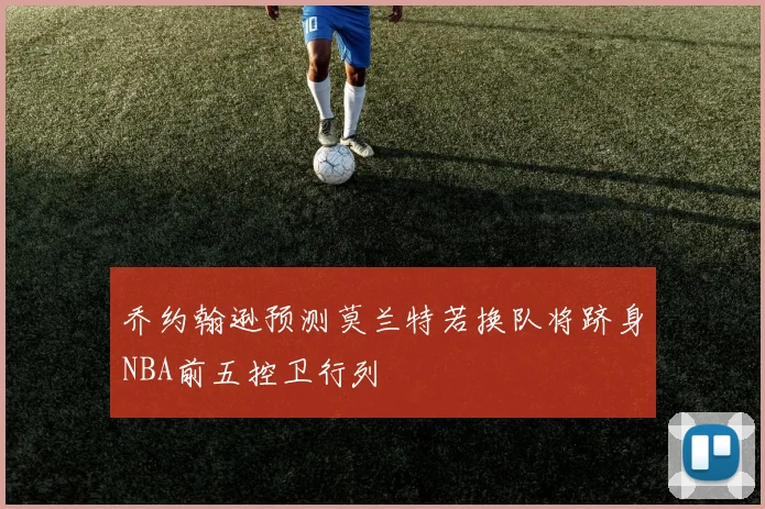 乔约翰逊预测莫兰特若换队将跻身NBA前五控卫行列